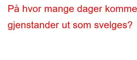 På hvor mange dager kommer gjenstander ut som svelges?