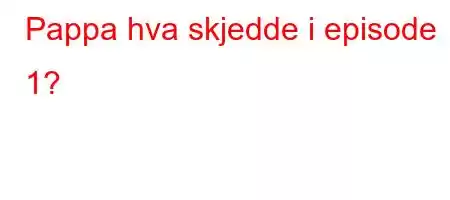 Pappa hva skjedde i episode 1