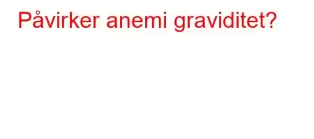 Påvirker anemi graviditet