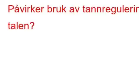 Påvirker bruk av tannregulering talen