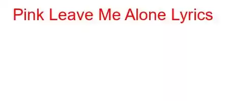 Pink Leave Me Alone Lyrics