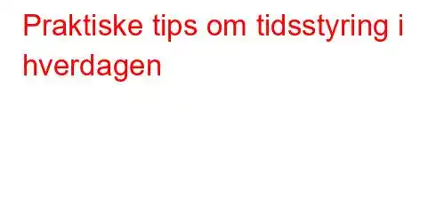 Praktiske tips om tidsstyring i hverdagen