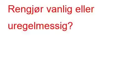 Rengjør vanlig eller uregelmessig?