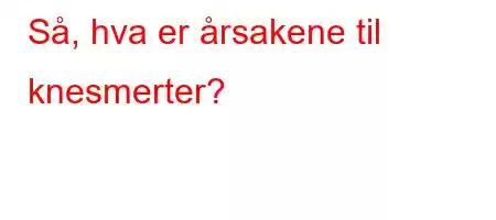 Så, hva er årsakene til knesmerter?