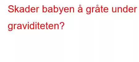 Skader babyen å gråte under graviditeten?