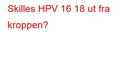 Skilles HPV 16 18 ut fra kroppen