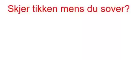 Skjer tikken mens du sover