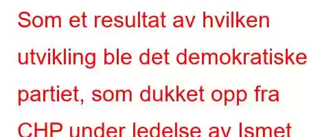 Som et resultat av hvilken utvikling ble det demokratiske partiet, som dukket opp fra CHP under ledelse av Ismet Inonu, etablert i 1946?