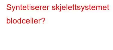 Syntetiserer skjelettsystemet blodceller?