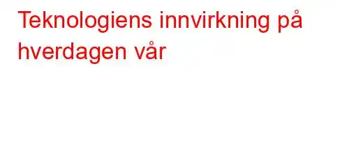 Teknologiens innvirkning på hverdagen vår