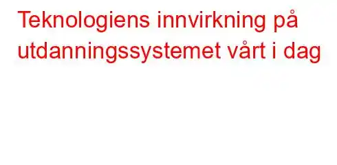 Teknologiens innvirkning på utdanningssystemet vårt i dag