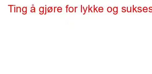 Ting å gjøre for lykke og suksess