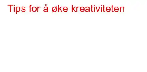 Tips for å øke kreativiteten