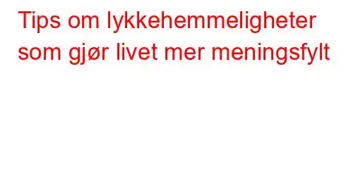 Tips om lykkehemmeligheter som gjør livet mer meningsfylt