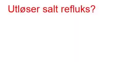 Utløser salt refluks?