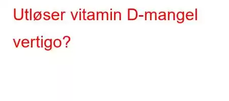 Utløser vitamin D-mangel vertigo?