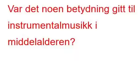 Var det noen betydning gitt til instrumentalmusikk i middelalderen?