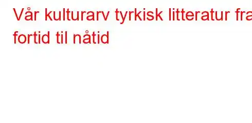 Vår kulturarv tyrkisk litteratur fra fortid til nåtid