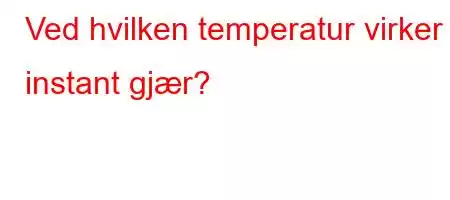 Ved hvilken temperatur virker instant gjær?