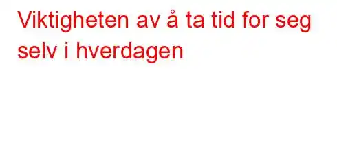 Viktigheten av å ta tid for seg selv i hverdagen