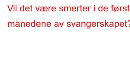 Vil det være smerter i de første månedene av svangerskapet?