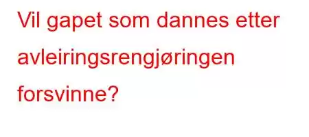 Vil gapet som dannes etter avleiringsrengjøringen forsvinne?